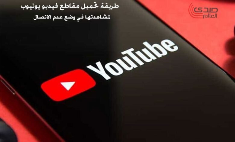 طريقة تحميل مقاطع فيديو يوتيوب لمشاهدتها فى وضع عدم الاتصال