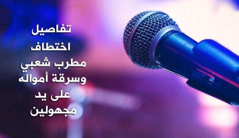 تفاصيل اختطاف مطرب شعبي وسرقة أمواله على يد مجهولين