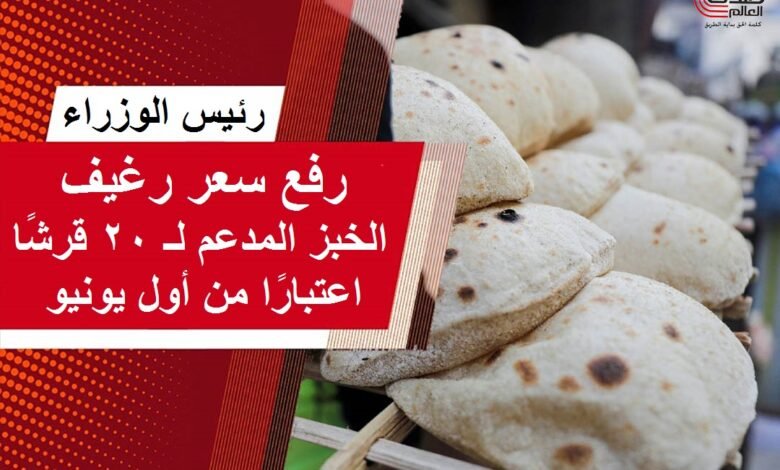 رئيس الوزراء: رفع سعر رغيف الخبز المدعم إلى 20 قرشًا اعتبارًا من يونيو