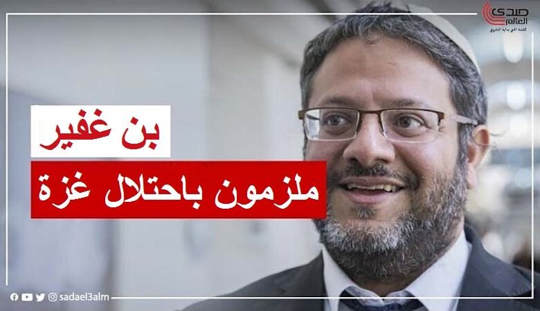 بن غفير: ملزمون باحتلال غزة وشمال الضفة وتشديد الضغط لطرد الفلسطينيين