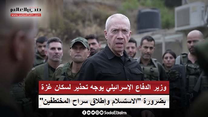 وزير الدفاع الإسرائيلي يوجه تحذير لسكان غزة بضرورة "الاستسلام وإطلاق سراح المختطفين"