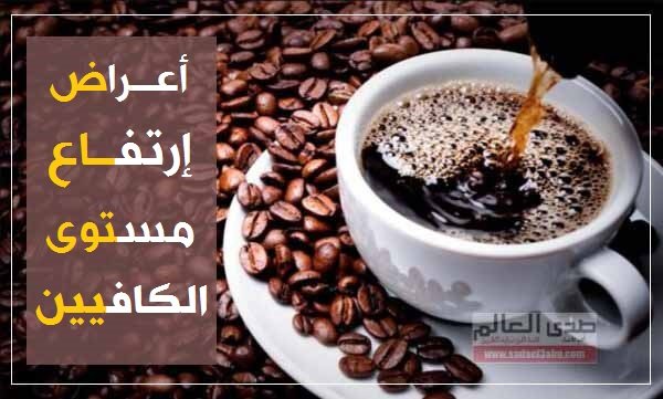 أعراض تشير إلى ارتفاع مستوى الكافيين في جسمك وطريقة تخفيفها