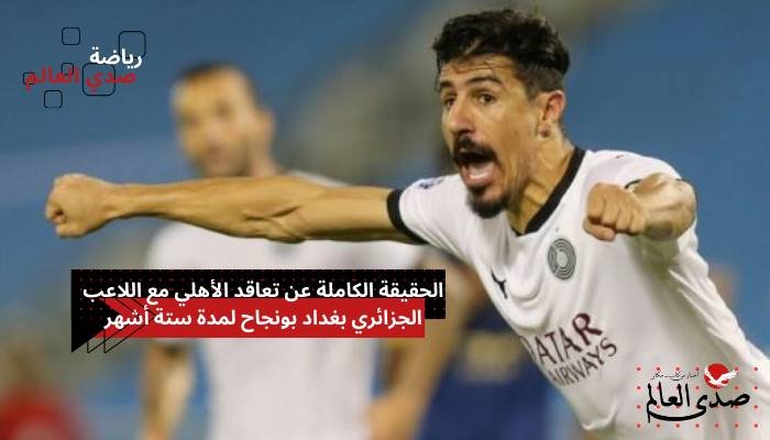 حقيقة تعاقد الأهلي مع اللاعب الجزائري بغداد بونجاح لمدة 6 أشهر