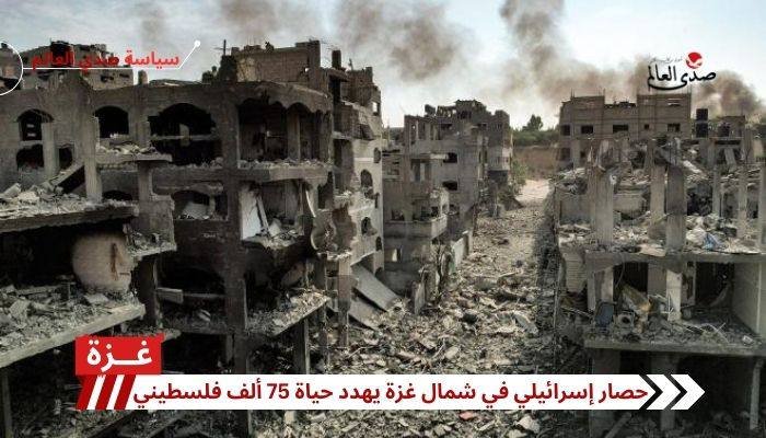 حصار إسرائيلي في شمال غزة يهدد حياة 75 ألف فلسطيني