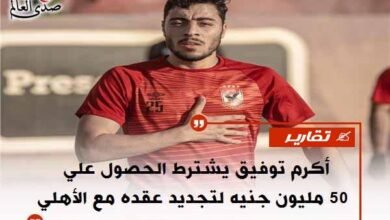 أكرم توفيق يشترط الحصول علي 50 مليون جنيه لتجديد عقده مع الأهلي