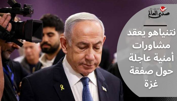 نتنياهو يعقد مشاورات أمنية عاجلة حول صفقة غزة